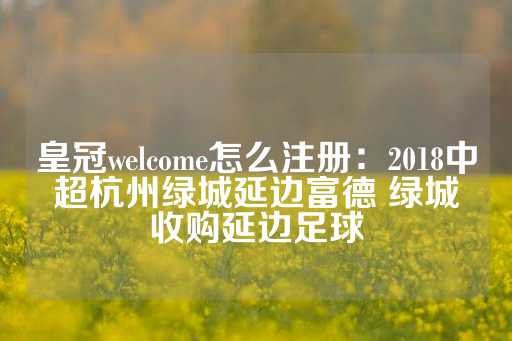 皇冠welcome怎么注册：2018中超杭州绿城延边富德 绿城收购延边足球