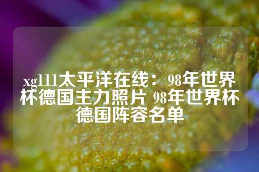 xg111太平洋在线：98年世界杯德国主力照片 98年世界杯德国阵容名单