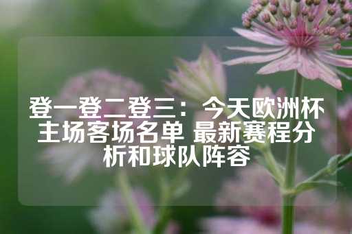 登一登二登三：今天欧洲杯主场客场名单 最新赛程分析和球队阵容-第1张图片-皇冠信用盘出租