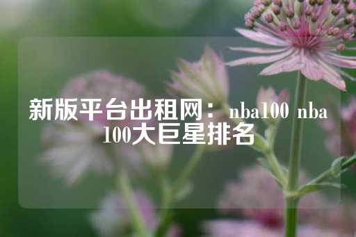 新版平台出租网：nba100 nba100大巨星排名-第1张图片-皇冠信用盘出租