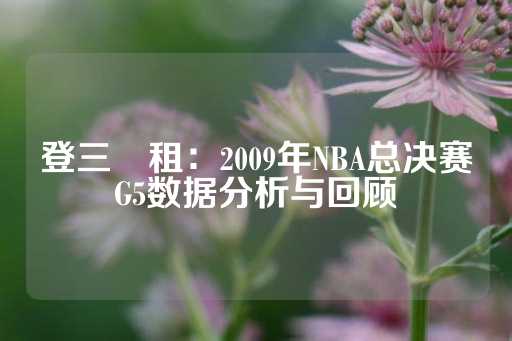 登三岀租：2009年NBA总决赛G5数据分析与回顾-第1张图片-皇冠信用盘出租