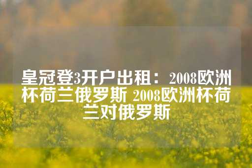 皇冠登3开户出租：2008欧洲杯荷兰俄罗斯 2008欧洲杯荷兰对俄罗斯-第1张图片-皇冠信用盘出租