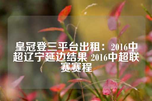 皇冠登三平台出租：2016中超辽宁延边结果 2016中超联赛赛程