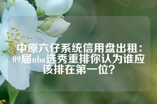 中原六仔系统信用盘出租：09届nba选秀重排你认为谁应该排在第一位？