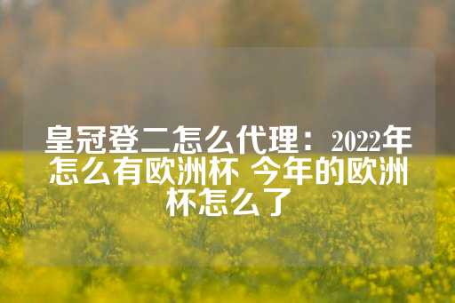 皇冠登二怎么代理：2022年怎么有欧洲杯 今年的欧洲杯怎么了-第1张图片-皇冠信用盘出租