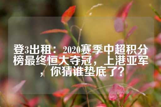 登3出租：2020赛季中超积分榜最终恒大夺冠，上港亚军，你猜谁垫底了？