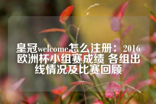 皇冠welcome怎么注册：2016欧洲杯小组赛成绩 各组出线情况及比赛回顾