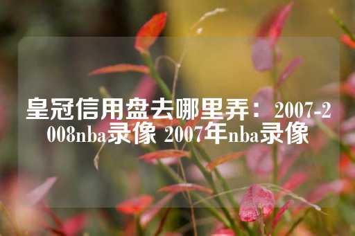 皇冠信用盘去哪里弄：2007-2008nba录像 2007年nba录像