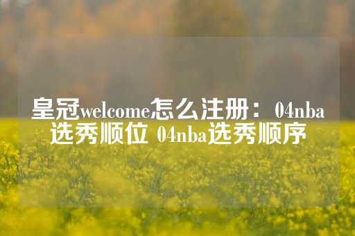 皇冠welcome怎么注册：04nba选秀顺位 04nba选秀顺序-第1张图片-皇冠信用盘出租