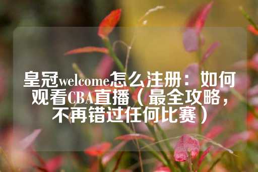 皇冠welcome怎么注册：如何观看CBA直播（最全攻略，不再错过任何比赛）