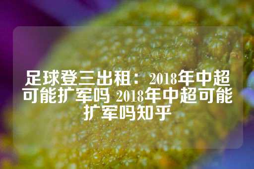 足球登三出租：2018年中超可能扩军吗 2018年中超可能扩军吗知乎-第1张图片-皇冠信用盘出租