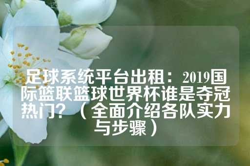 足球系统平台出租：2019国际篮联篮球世界杯谁是夺冠热门？（全面介绍各队实力与步骤）