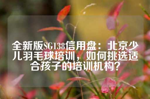 全新版SG138信用盘：北京少儿羽毛球培训，如何挑选适合孩子的培训机构？-第1张图片-皇冠信用盘出租