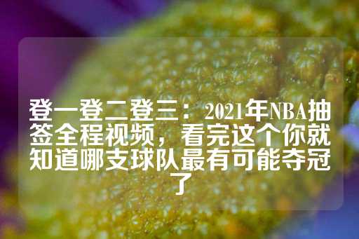 登一登二登三：2021年NBA抽签全程视频，看完这个你就知道哪支球队最有可能夺冠了-第1张图片-皇冠信用盘出租