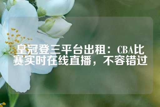 皇冠登三平台出租：CBA比赛实时在线直播，不容错过