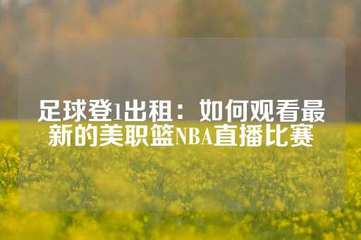 足球登1出租：如何观看最新的美职篮NBA直播比赛-第1张图片-皇冠信用盘出租