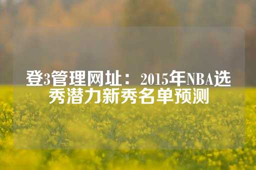 登3管理网址：2015年NBA选秀潜力新秀名单预测