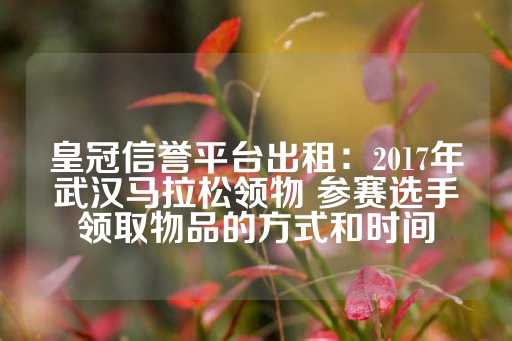 皇冠信誉平台出租：2017年武汉马拉松领物 参赛选手领取物品的方式和时间-第1张图片-皇冠信用盘出租