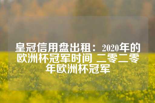 皇冠信用盘出租：2020年的欧洲杯冠军时间 二零二零年欧洲杯冠军