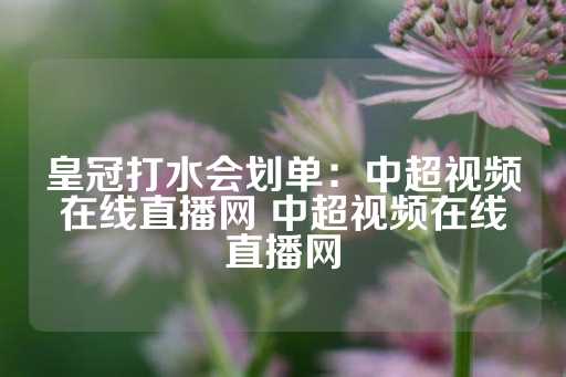 皇冠打水会划单：中超视频在线直播网 中超视频在线直播网