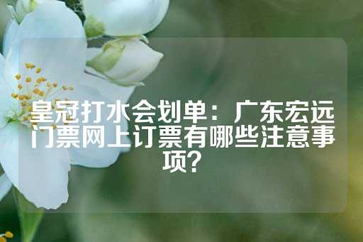 皇冠打水会划单：广东宏远门票网上订票有哪些注意事项？-第1张图片-皇冠信用盘出租