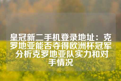 皇冠新二手机登录地址：克罗地亚能否夺得欧洲杯冠军 分析克罗地亚队实力和对手情况-第1张图片-皇冠信用盘出租