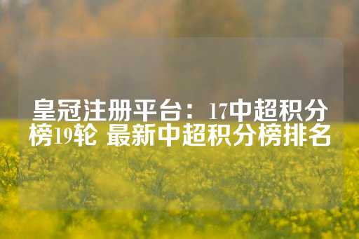 皇冠注册平台：17中超积分榜19轮 最新中超积分榜排名