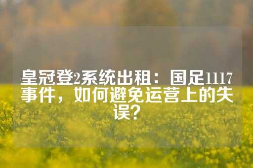 皇冠登2系统出租：国足1117事件，如何避免运营上的失误？-第1张图片-皇冠信用盘出租