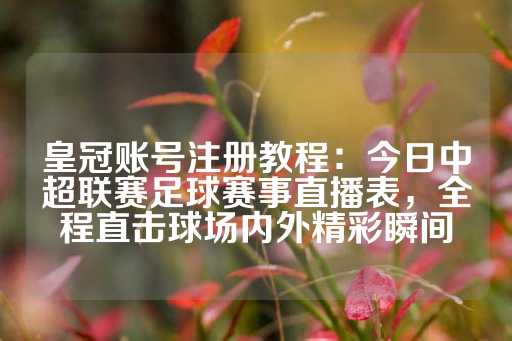 皇冠账号注册教程：今日中超联赛足球赛事直播表，全程直击球场内外精彩瞬间