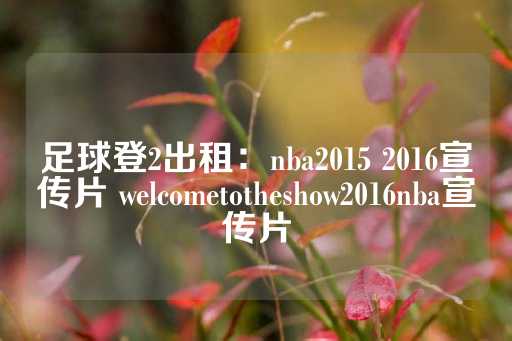 足球登2出租：nba2015 2016宣传片 welcometotheshow2016nba宣传片