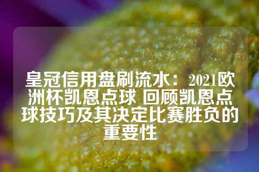 皇冠信用盘刷流水：2021欧洲杯凯恩点球 回顾凯恩点球技巧及其决定比赛胜负的重要性