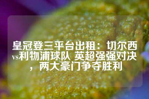 皇冠登三平台出租：切尔西vs利物浦球队 英超强强对决，两大豪门争夺胜利