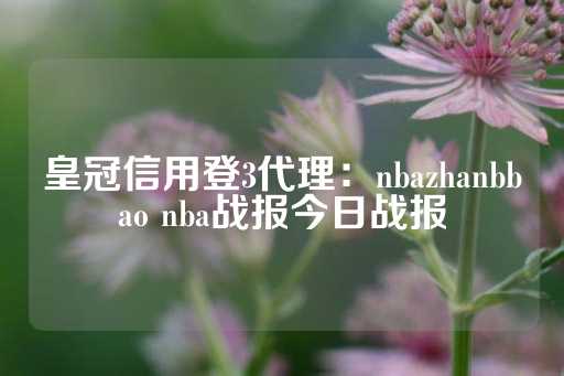 皇冠信用登3代理：nbazhanbbao nba战报今日战报-第1张图片-皇冠信用盘出租