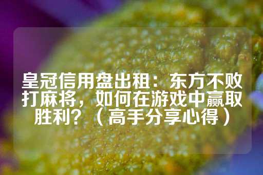 皇冠信用盘出租：东方不败打麻将，如何在游戏中赢取胜利？（高手分享心得）