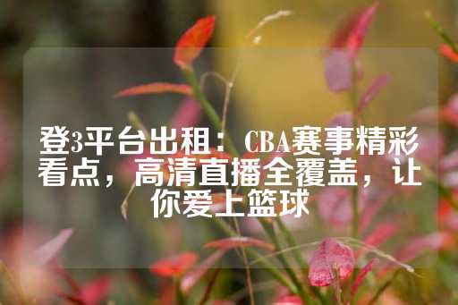 登3平台出租：CBA赛事精彩看点，高清直播全覆盖，让你爱上篮球