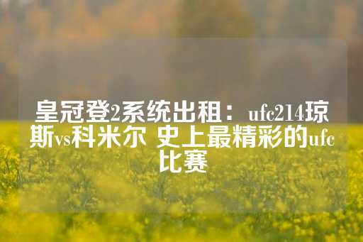 皇冠登2系统出租：ufc214琼斯vs科米尔 史上最精彩的ufc比赛