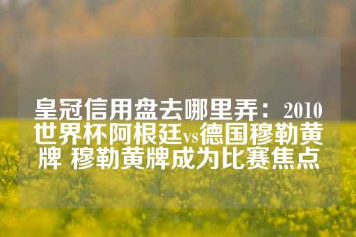 皇冠信用盘去哪里弄：2010世界杯阿根廷vs德国穆勒黄牌 穆勒黄牌成为比赛焦点-第1张图片-皇冠信用盘出租