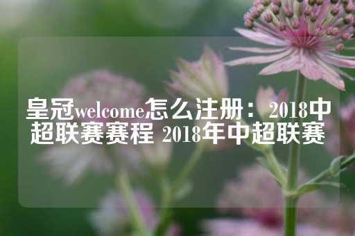 皇冠welcome怎么注册：2018中超联赛赛程 2018年中超联赛