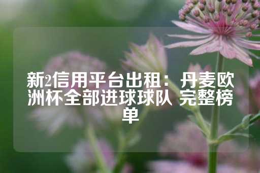 新2信用平台出租：丹麦欧洲杯全部进球球队 完整榜单-第1张图片-皇冠信用盘出租