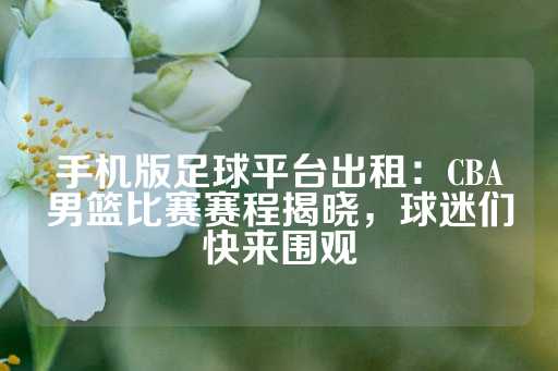 手机版足球平台出租：CBA男篮比赛赛程揭晓，球迷们快来围观