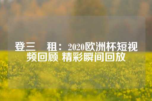 登三岀租：2020欧洲杯短视频回顾 精彩瞬间回放