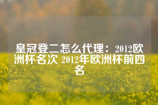 皇冠登二怎么代理：2012欧洲杯名次 2012年欧洲杯前四名