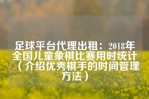 足球平台代理出租：2018年全国儿童象棋比赛用时统计（介绍优秀棋手的时间管理方法）