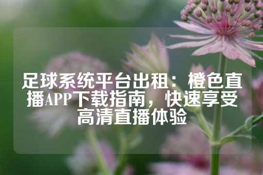 足球系统平台出租：橙色直播APP下载指南，快速享受高清直播体验