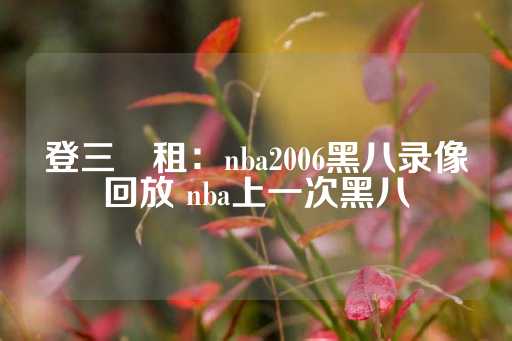 登三岀租：nba2006黑八录像回放 nba上一次黑八