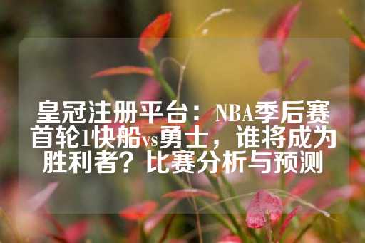 皇冠注册平台：NBA季后赛首轮1快船vs勇士，谁将成为胜利者？比赛分析与预测