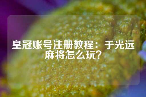 皇冠账号注册教程：于光远麻将怎么玩？