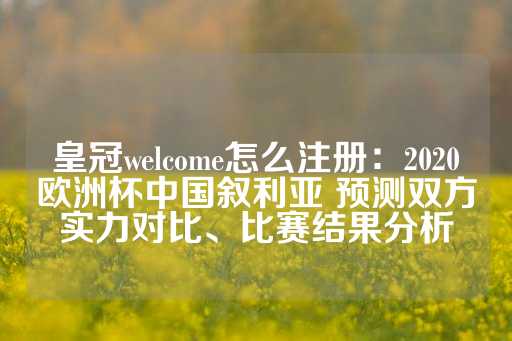 皇冠welcome怎么注册：2020欧洲杯中国叙利亚 预测双方实力对比、比赛结果分析