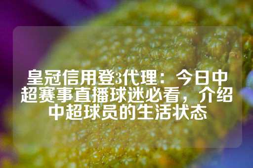 皇冠信用登3代理：今日中超赛事直播球迷必看，介绍中超球员的生活状态