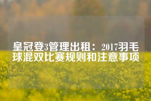 皇冠登3管理出租：2017羽毛球混双比赛规则和注意事项